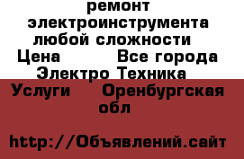 ремонт электроинструмента любой сложности › Цена ­ 100 - Все города Электро-Техника » Услуги   . Оренбургская обл.